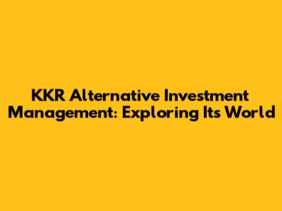 KKR Alternative Investment Management: Exploring Its World