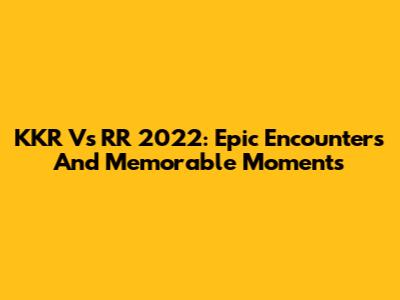 KKR Vs RR 2022: Epic Encounters And Memorable Moments