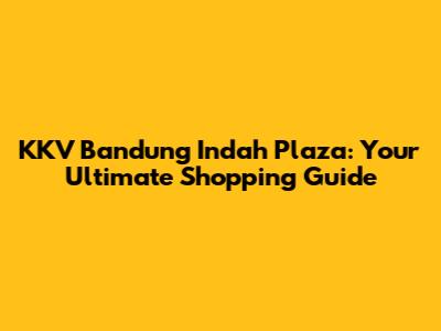 KKV Bandung Indah Plaza: Your Ultimate Shopping Guide