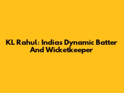KL Rahul: India's Dynamic Batter And Wicketkeeper