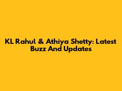 KL Rahul & Athiya Shetty: Latest Buzz And Updates
