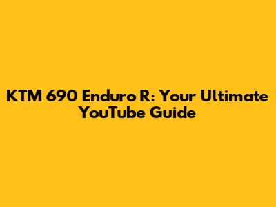 KTM 690 Enduro R: Your Ultimate YouTube Guide