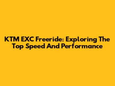 KTM EXC Freeride: Exploring The Top Speed And Performance