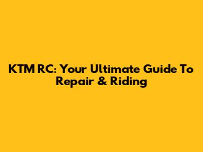KTM RC: Your Ultimate Guide To Repair & Riding