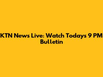 KTN News Live: Watch Today's 9 PM Bulletin