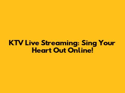KTV Live Streaming: Sing Your Heart Out Online!