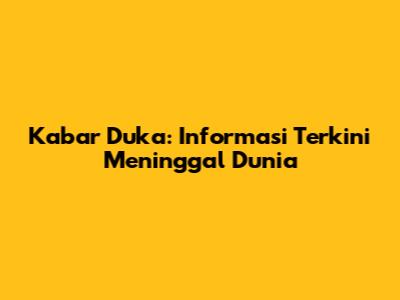 Kabar Duka: Informasi Terkini Meninggal Dunia