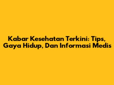 Kabar Kesehatan Terkini: Tips, Gaya Hidup, Dan Informasi Medis