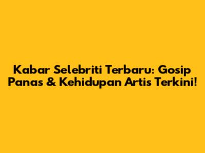 Kabar Selebriti Terbaru: Gosip Panas & Kehidupan Artis Terkini!
