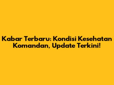 Kabar Terbaru: Kondisi Kesehatan Komandan, Update Terkini!