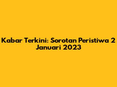 Kabar Terkini: Sorotan Peristiwa 2 Januari 2023