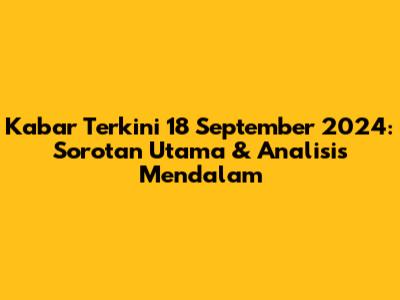 Kabar Terkini 18 September 2024: Sorotan Utama & Analisis Mendalam