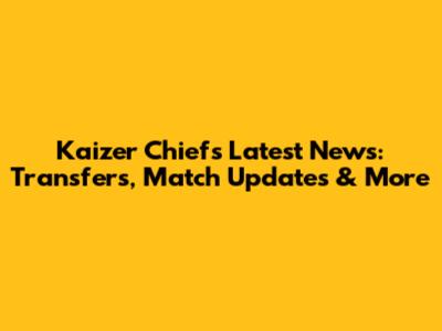 Kaizer Chiefs Latest News: Transfers, Match Updates & More