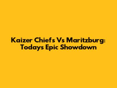 Kaizer Chiefs Vs Maritzburg: Today's Epic Showdown