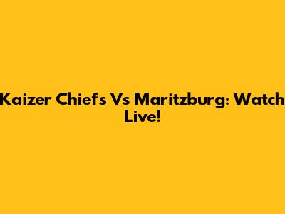 Kaizer Chiefs Vs Maritzburg: Watch Live!