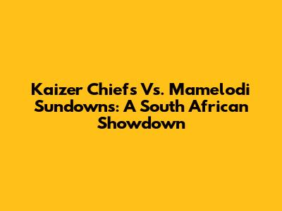 Kaizer Chiefs Vs. Mamelodi Sundowns: A South African Showdown