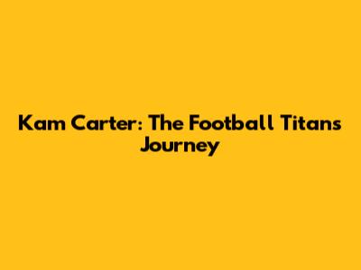 Kam Carter: The Football Titan's Journey