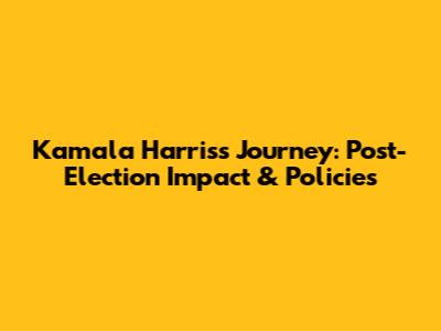 Kamala Harris's Journey: Post-Election Impact & Policies
