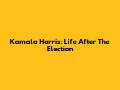 Kamala Harris: Life After The Election