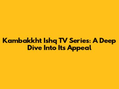 Kambakkht Ishq TV Series: A Deep Dive Into Its Appeal