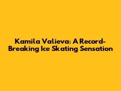 Kamila Valieva: A Record-Breaking Ice Skating Sensation