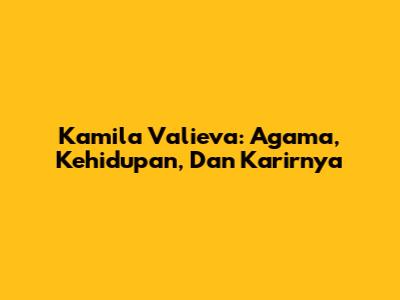 Kamila Valieva: Agama, Kehidupan, Dan Karirnya