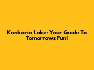Kankaria Lake: Your Guide To Tomorrow's Fun!