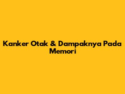 Kanker Otak & Dampaknya Pada Memori