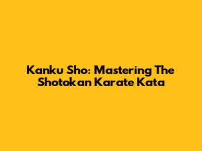 Kanku Sho: Mastering The Shotokan Karate Kata