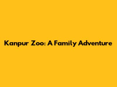 Kanpur Zoo: A Family Adventure