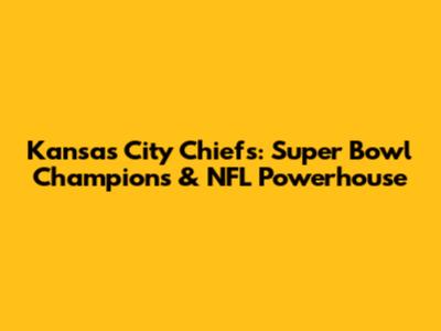 Kansas City Chiefs: Super Bowl Champions & NFL Powerhouse