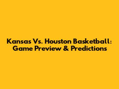 Kansas Vs. Houston Basketball: Game Preview & Predictions