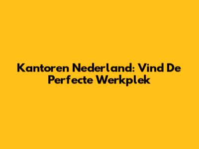 Kantoren Nederland: Vind De Perfecte Werkplek