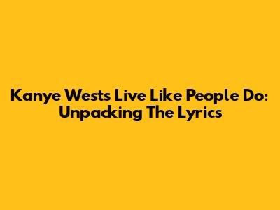 Kanye West's 'Live Like People Do': Unpacking The Lyrics