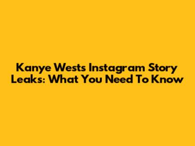 Kanye West's Instagram Story Leaks: What You Need To Know