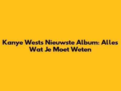 Kanye West's Nieuwste Album: Alles Wat Je Moet Weten