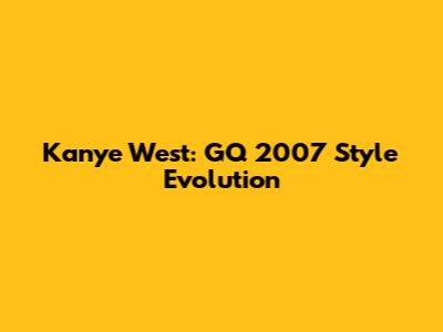 Kanye West: GQ 2007 Style Evolution