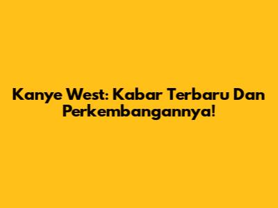 Kanye West: Kabar Terbaru Dan Perkembangannya!