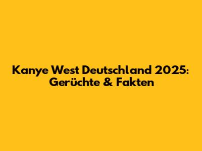 Kanye West Deutschland 2025: Gerüchte & Fakten