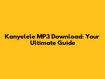 Kanyelele MP3 Download: Your Ultimate Guide