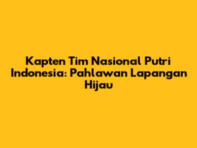 Kapten Tim Nasional Putri Indonesia: Pahlawan Lapangan Hijau