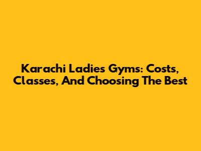 Karachi Ladies Gyms: Costs, Classes, And Choosing The Best