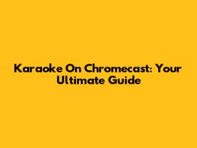 Karaoke On Chromecast: Your Ultimate Guide