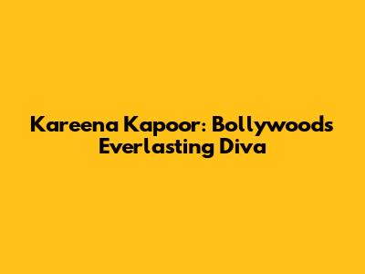 Kareena Kapoor: Bollywood's Everlasting Diva