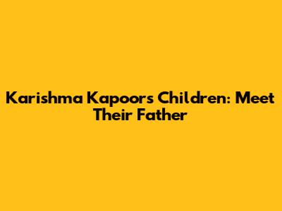 Karishma Kapoor's Children: Meet Their Father