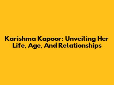 Karishma Kapoor: Unveiling Her Life, Age, And Relationships
