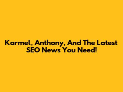Karmel, Anthony, And The Latest SEO News You Need!