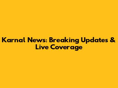 Karnal News: Breaking Updates & Live Coverage