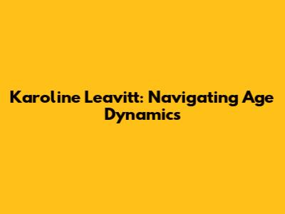 Karoline Leavitt: Navigating Age Dynamics