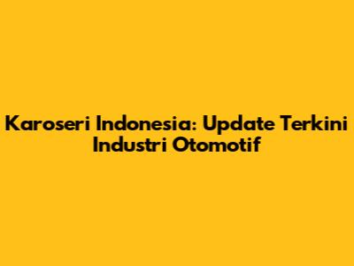 Karoseri Indonesia: Update Terkini Industri Otomotif